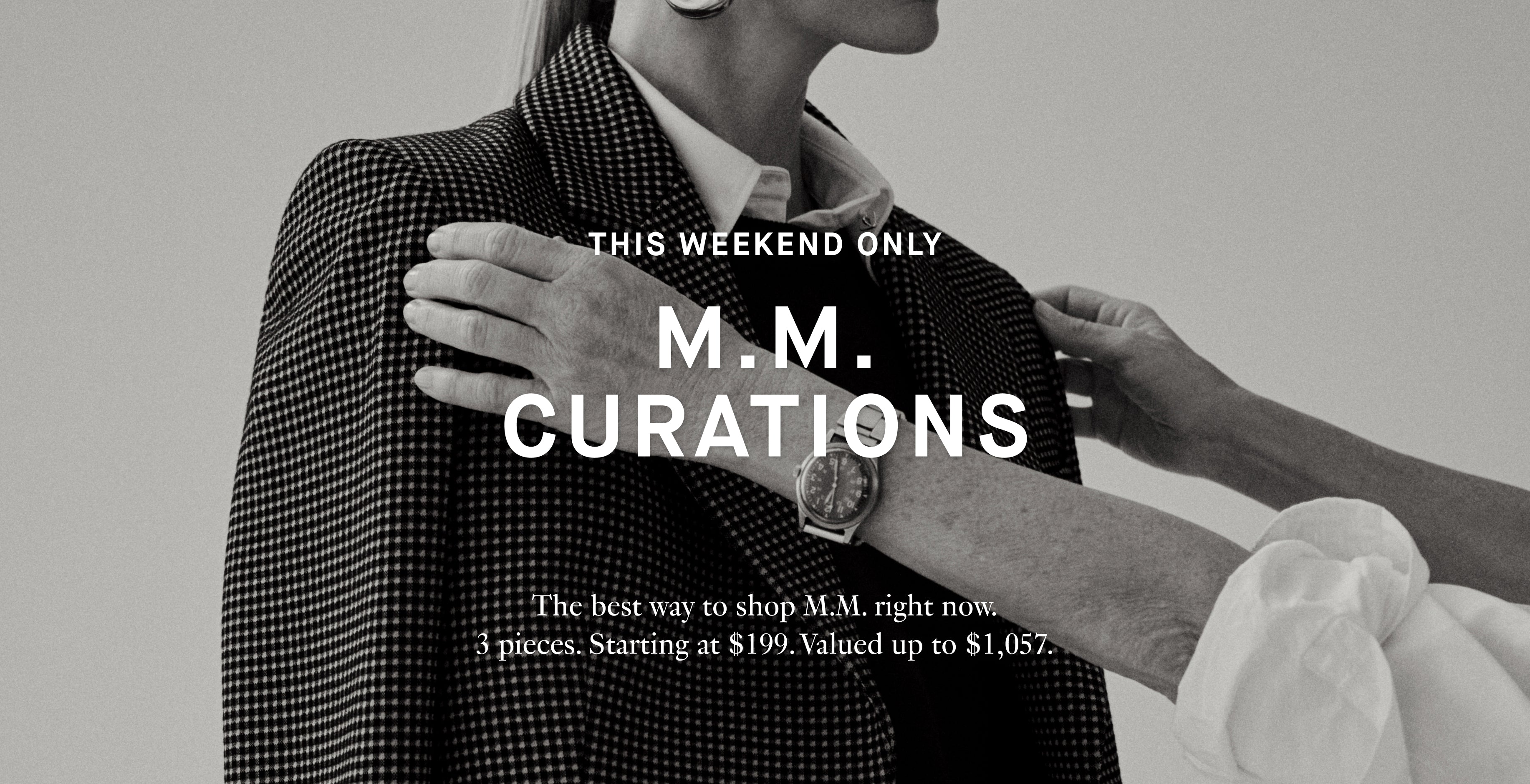 Person wearing a patterned coat with text overlay on a gray background

THIS WEEKEND ONLY

MM CURATIONS

THE BEST WAY TO SHOP MM RIGHT NOW. 3 PIECES STARTING AT $199 VALUED UP TO $1057